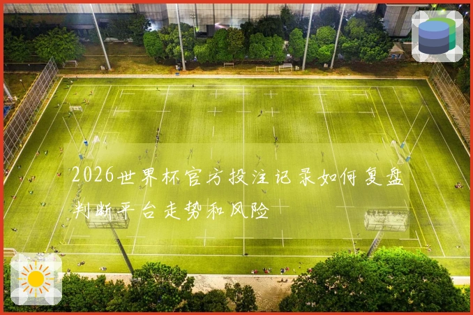 2026世界杯官方投注记录如何复盘判断平台走势和风险