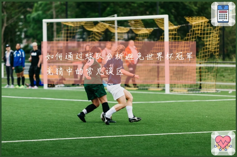 如何通过球队分析避免世界杯冠军竞猜中的常见误区