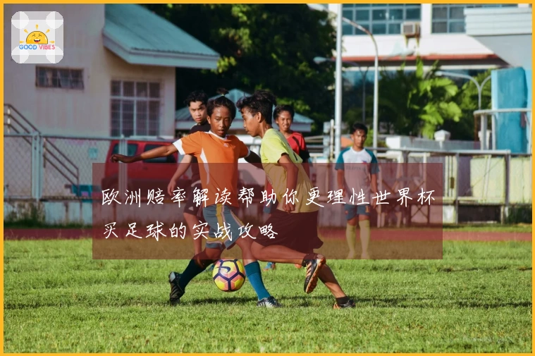 欧洲赔率解读帮助你更理性世界杯买足球的实战攻略