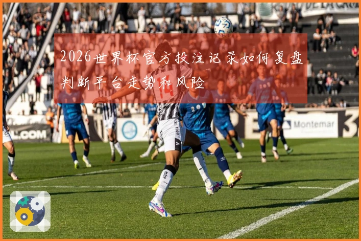 2026世界杯官方投注记录如何复盘判断平台走势和风险