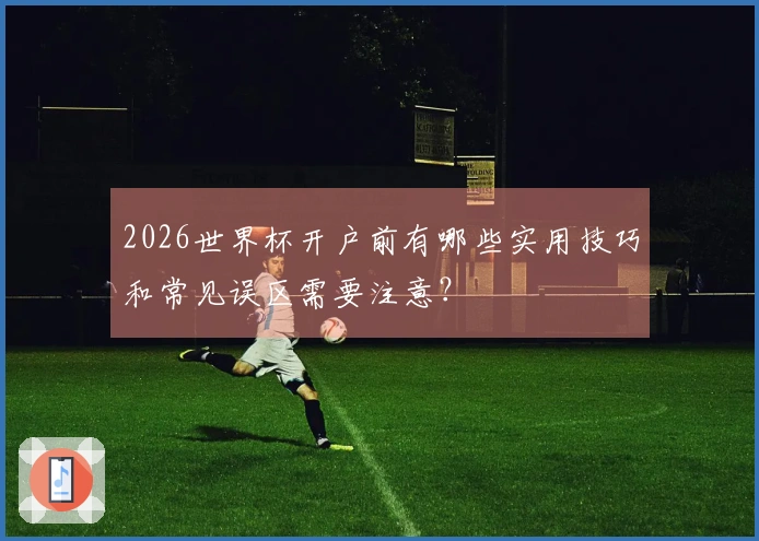 2026世界杯开户前有哪些实用技巧和常见误区需要注意？